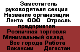 Заместитель руководителя секции › Название организации ­ Лента, ООО › Отрасль предприятия ­ Розничная торговля › Минимальный оклад ­ 1 - Все города Работа » Вакансии   . Дагестан респ.,Кизилюрт г.